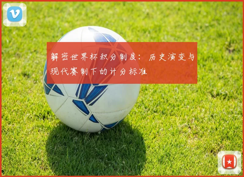 解密世界杯积分制度：历史演变与现代赛制下的计分标准