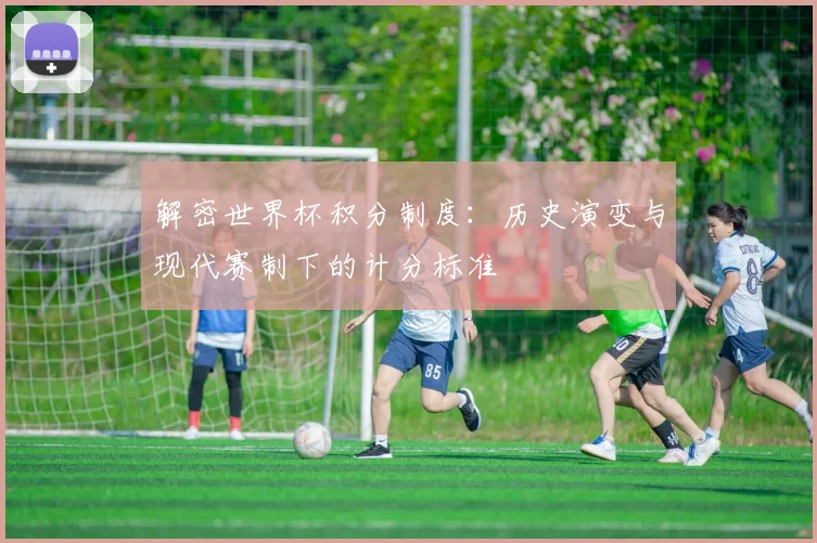 解密世界杯积分制度：历史演变与现代赛制下的计分标准