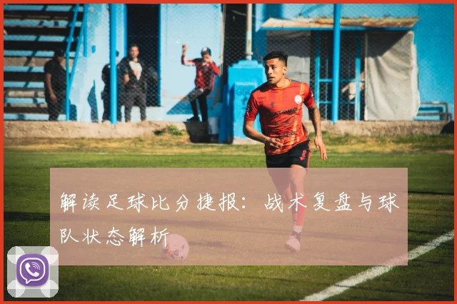 解读足球比分捷报：战术复盘与球队状态解析