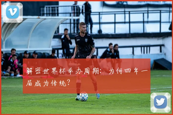 解密世界杯举办周期：为何四年一届成为传统？