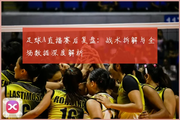 足球A直播赛后复盘：战术拆解与全场数据深度解析